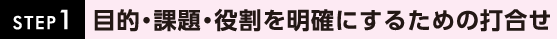 STEP1:目的・課題・役割を明確にするための打合せ